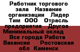 Работник торгового зала › Название организации ­ Лидер Тим, ООО › Отрасль предприятия ­ Другое › Минимальный оклад ­ 1 - Все города Работа » Вакансии   . Ростовская обл.,Каменск-Шахтинский г.